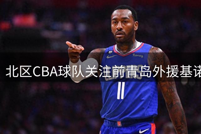 北区CBA球队关注前青岛外援基诺内斯 三分射手寻求重返联赛机会