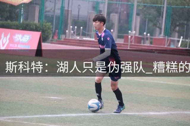 斯科特：湖人只是伪强队 糟糕的防守注定无法赢得总冠军